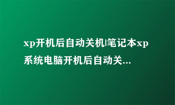 xp开机后自动关机|笔记本xp系统电脑开机后自动关机怎么办