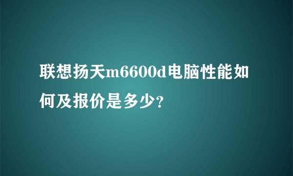 联想扬天m6600d电脑性能如何及报价是多少？