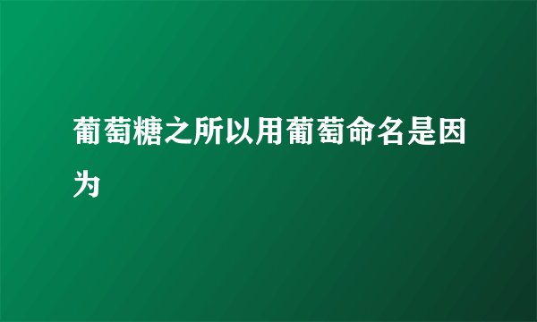 葡萄糖之所以用葡萄命名是因为