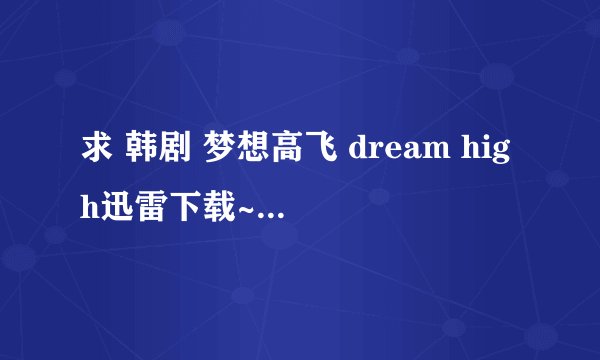 求 韩剧 梦想高飞 dream high迅雷下载~~~~ 韩文中字