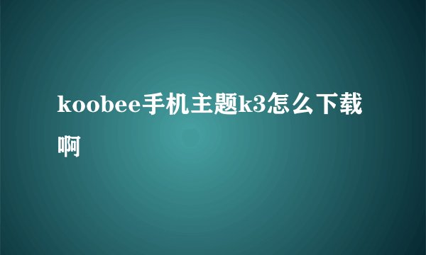 koobee手机主题k3怎么下载啊