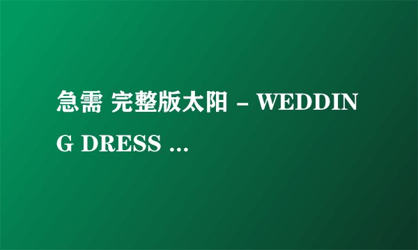 急需 完整版太阳 - WEDDING DRESS 英文版歌词