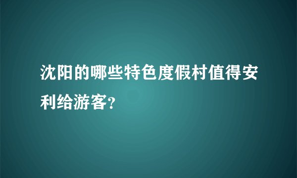 沈阳的哪些特色度假村值得安利给游客？