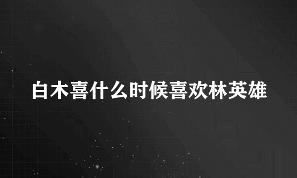 白木喜什么时候喜欢林英雄