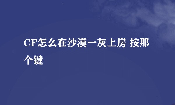 CF怎么在沙漠一灰上房 按那个键
