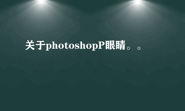 关于photoshopP眼睛。。