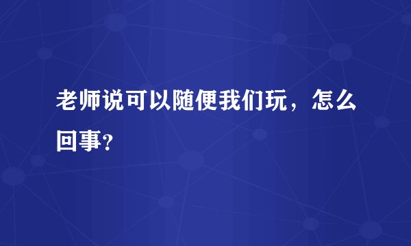 老师说可以随便我们玩，怎么回事？