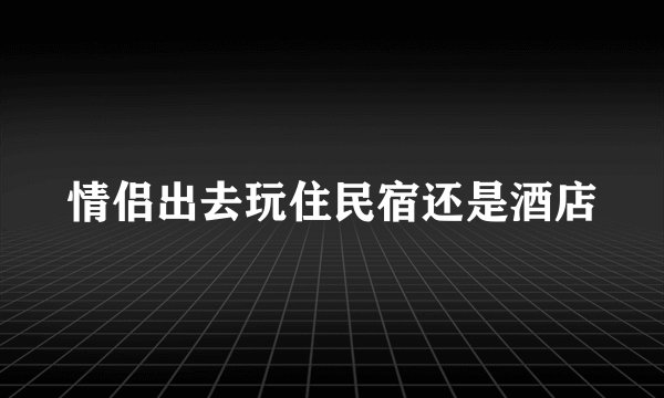 情侣出去玩住民宿还是酒店