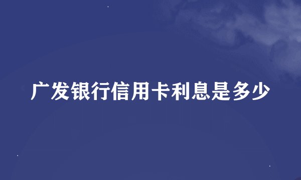 广发银行信用卡利息是多少