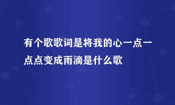 有个歌歌词是将我的心一点一点点变成雨滴是什么歌