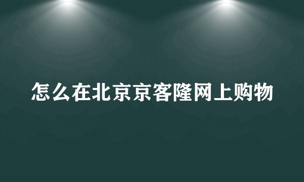 怎么在北京京客隆网上购物