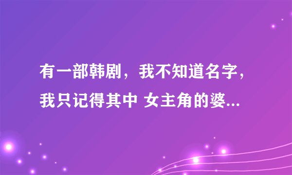 有一部韩剧，我不知道名字，我只记得其中 女主角的婆婆是她的亲身母亲，而且她的丈夫好像是一名著名主持人