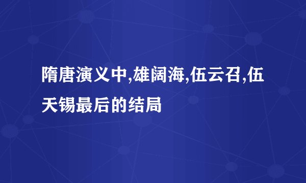 隋唐演义中,雄阔海,伍云召,伍天锡最后的结局