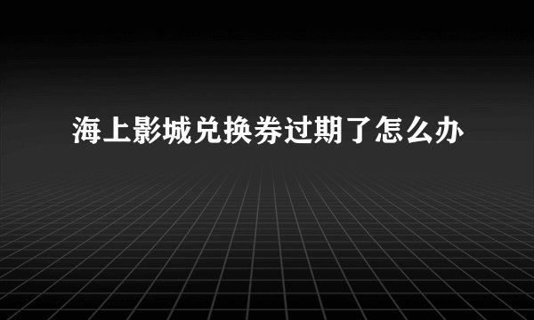 海上影城兑换券过期了怎么办