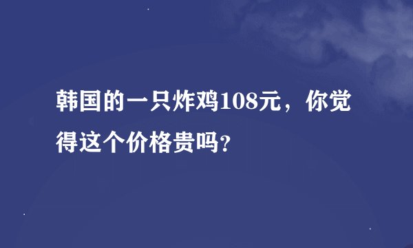 韩国的一只炸鸡108元，你觉得这个价格贵吗？