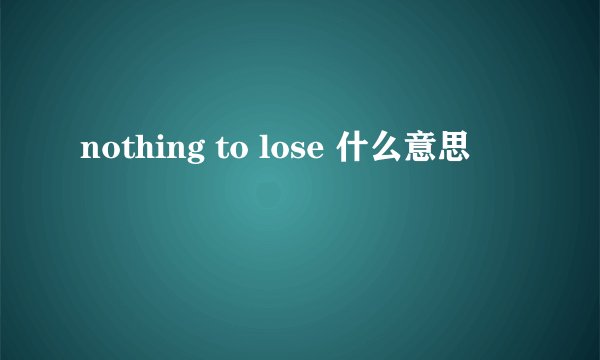nothing to lose 什么意思