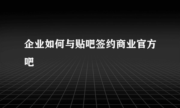 企业如何与贴吧签约商业官方吧