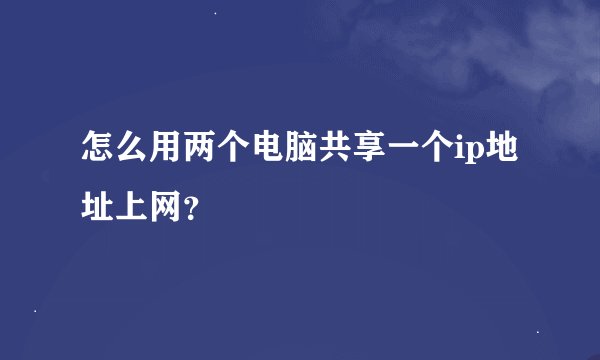 怎么用两个电脑共享一个ip地址上网？