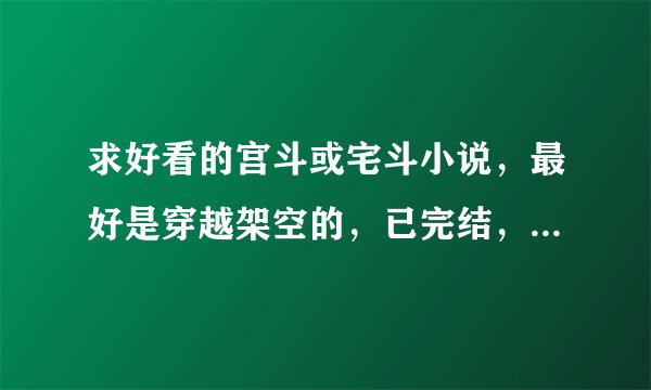 求好看的宫斗或宅斗小说，最好是穿越架空的，已完结，男女主聪明，腹黑，带点肉，结局要好