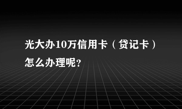 光大办10万信用卡（贷记卡）怎么办理呢？