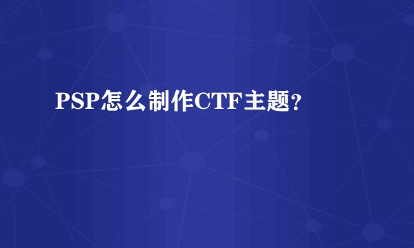 PSP怎么制作CTF主题？