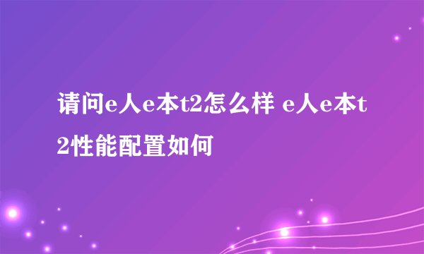 请问e人e本t2怎么样 e人e本t2性能配置如何