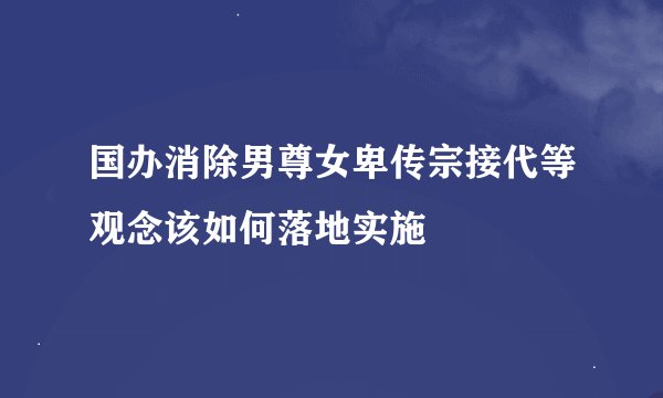 国办消除男尊女卑传宗接代等观念该如何落地实施