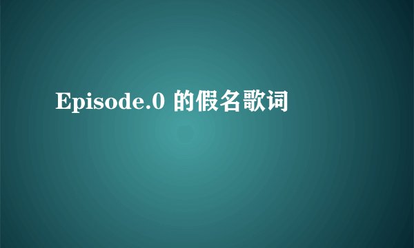 Episode.0 的假名歌词