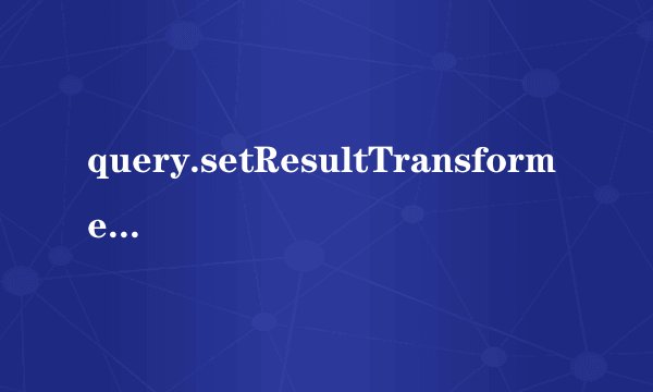 query.setResultTransformer(Transformers)和query.setResultTransformer(CriteriaSpecification)