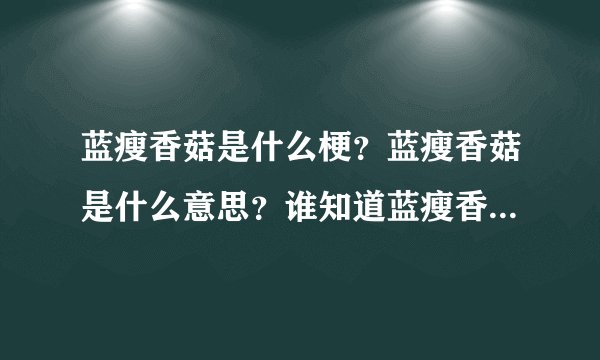 蓝瘦香菇是什么梗？蓝瘦香菇是什么意思？谁知道蓝瘦香菇到底是什么梗？