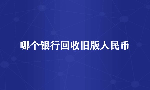 哪个银行回收旧版人民币