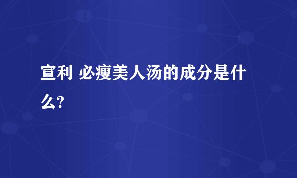 宣利 必瘦美人汤的成分是什么?