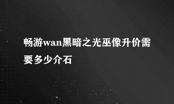 畅游wan黑暗之光巫像升价需要多少介石