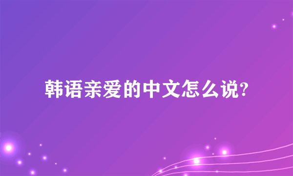 韩语亲爱的中文怎么说?