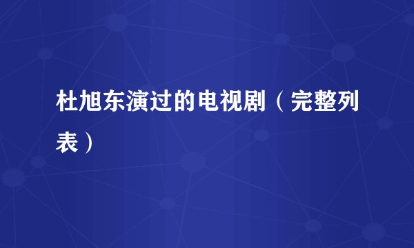 杜旭东演过的电视剧（完整列表）