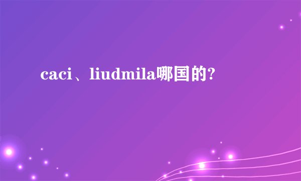 caci、liudmila哪国的?