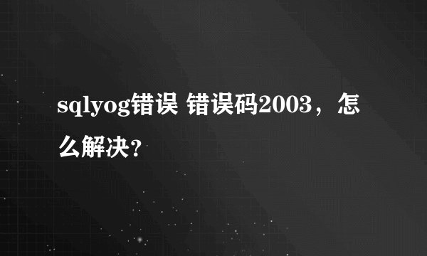 sqlyog错误 错误码2003，怎么解决？