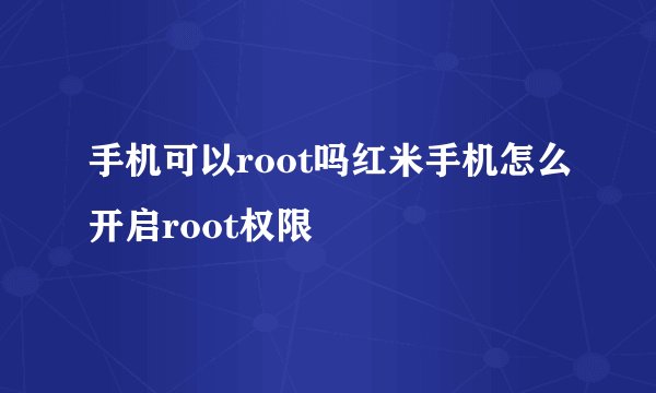 手机可以root吗红米手机怎么开启root权限