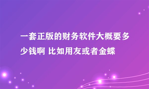一套正版的财务软件大概要多少钱啊 比如用友或者金蝶