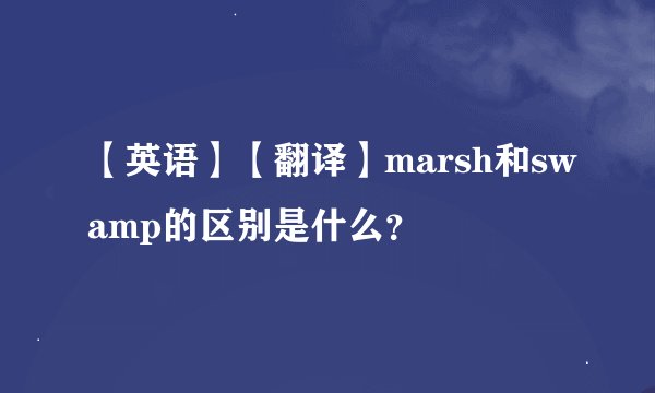 【英语】【翻译】marsh和swamp的区别是什么？
