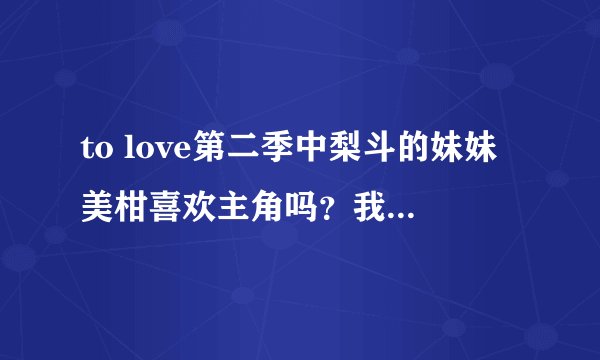 to love第二季中梨斗的妹妹美柑喜欢主角吗？我听朋友说美柑也喜欢他诶，对了，麻烦说一下第二季中梨斗...