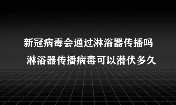 新冠病毒会通过淋浴器传播吗 淋浴器传播病毒可以潜伏多久