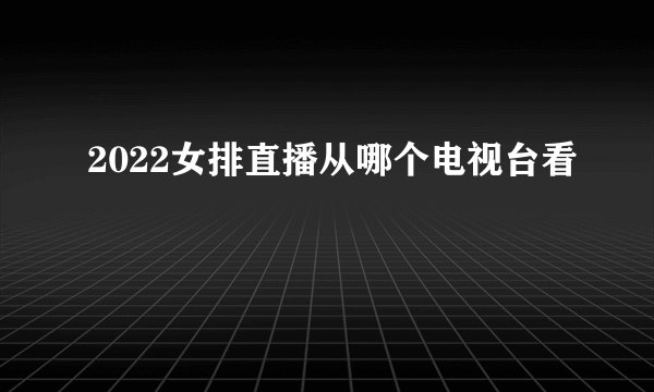 2022女排直播从哪个电视台看