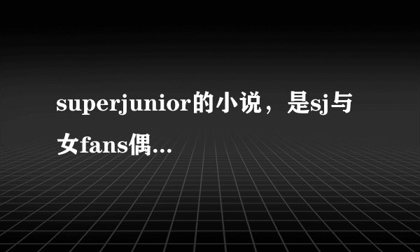 superjunior的小说，是sj与女fans偶遇在一起的文章