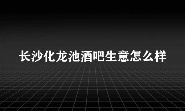 长沙化龙池酒吧生意怎么样