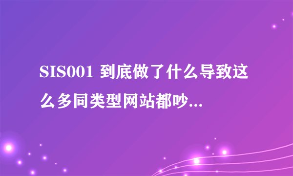 SIS001 到底做了什么导致这么多同类型网站都吵着要封杀它