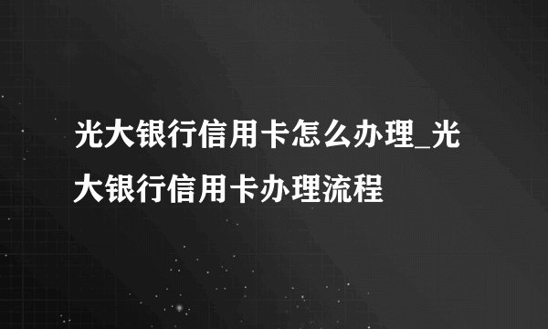 光大银行信用卡怎么办理_光大银行信用卡办理流程