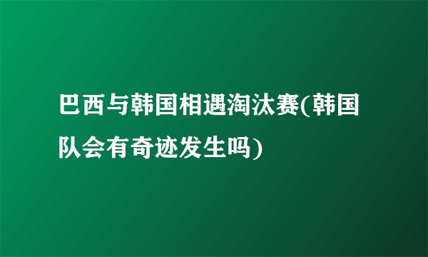 巴西与韩国相遇淘汰赛(韩国队会有奇迹发生吗)