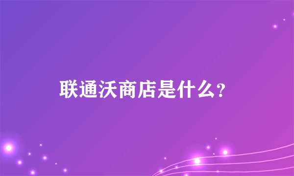 联通沃商店是什么？