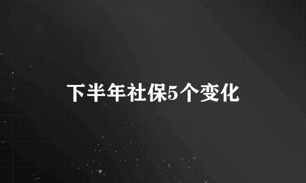 下半年社保5个变化